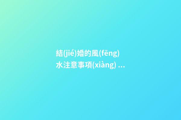 結(jié)婚的風(fēng)水注意事項(xiàng)  不選父母生辰